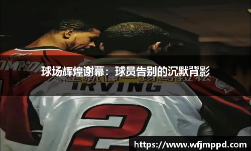 球场辉煌谢幕：球员告别的沉默背影
