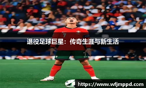 退役足球巨星：传奇生涯与新生活